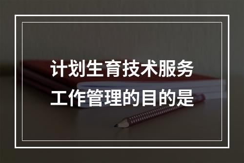 计划生育技术服务工作管理的目的是