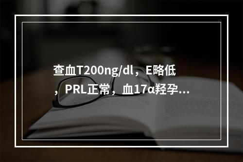 查血T200ng/dl，E略低，PRL正常，血17α羟孕酮4