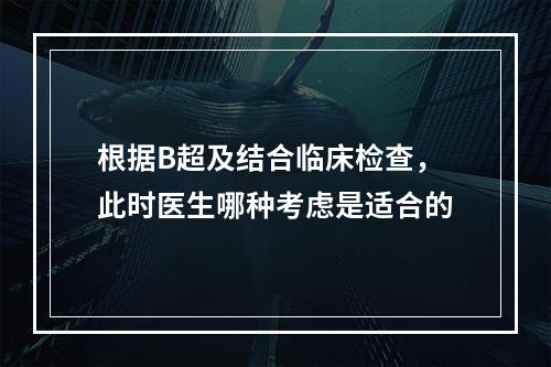 根据B超及结合临床检查，此时医生哪种考虑是适合的