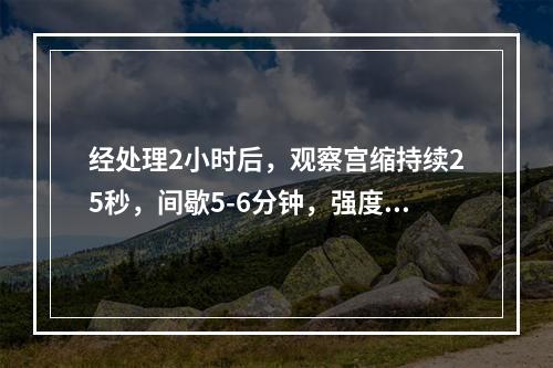 经处理2小时后，观察宫缩持续25秒，间歇5-6分钟，强度中弱