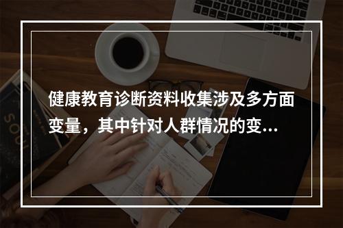 健康教育诊断资料收集涉及多方面变量，其中针对人群情况的变量有