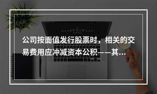 公司按面值发行股票时，相关的交易费用应冲减资本公积——其他资