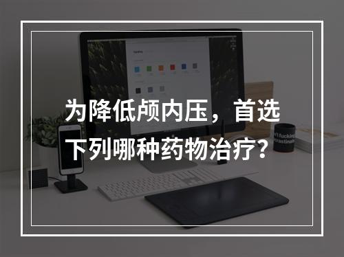 为降低颅内压，首选下列哪种药物治疗？