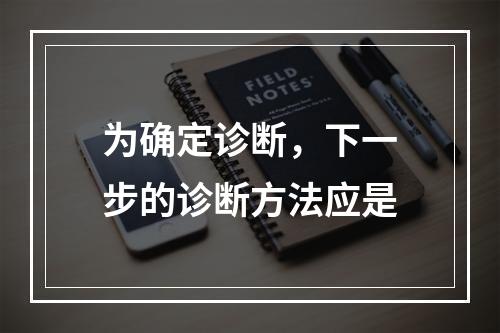 为确定诊断，下一步的诊断方法应是