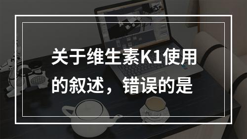 关于维生素K1使用的叙述，错误的是