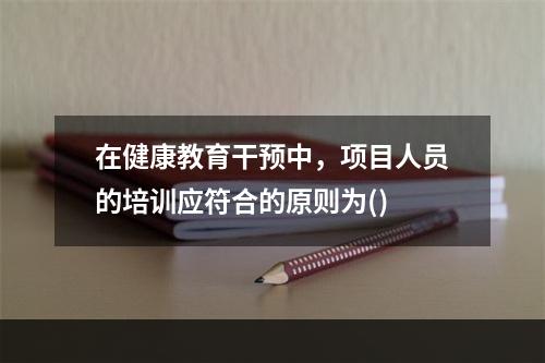 在健康教育干预中，项目人员的培训应符合的原则为()