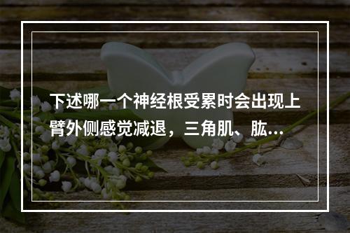 下述哪一个神经根受累时会出现上臂外侧感觉减退，三角肌、肱二头