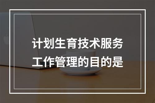 计划生育技术服务工作管理的目的是