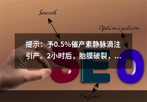 提示：予0.5%催产素静脉滴注引产。2小时后，胎膜破裂，羊水