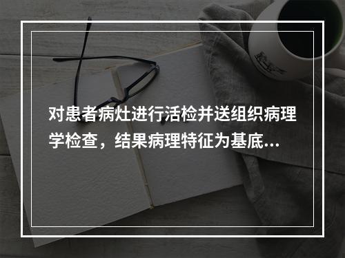 对患者病灶进行活检并送组织病理学检查，结果病理特征为基底层见