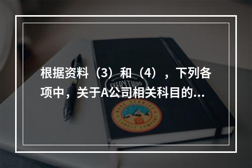 根据资料（3）和（4），下列各项中，关于A公司相关科目的会计