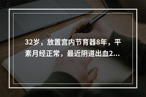 32岁，放置宫内节育器8年，平素月经正常，最近阴道出血20+