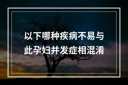 以下哪种疾病不易与此孕妇并发症相混淆