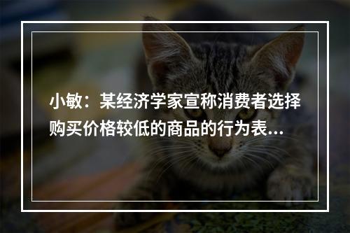 小敏：某经济学家宣称消费者选择购买价格较低的商品的行为表明