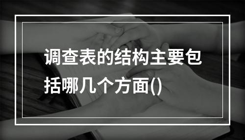 调查表的结构主要包括哪几个方面()