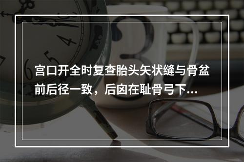 宫口开全时复查胎头矢状缝与骨盆前后径一致，后囟在耻骨弓下，正