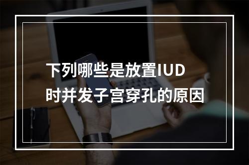 下列哪些是放置IUD时并发子宫穿孔的原因