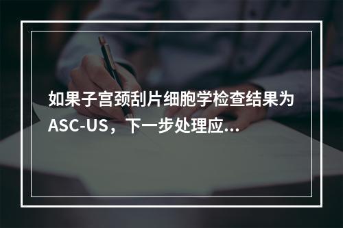 如果子宫颈刮片细胞学检查结果为ASC-US，下一步处理应是