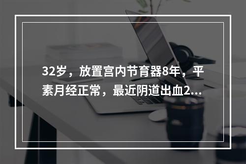 32岁，放置宫内节育器8年，平素月经正常，最近阴道出血20+