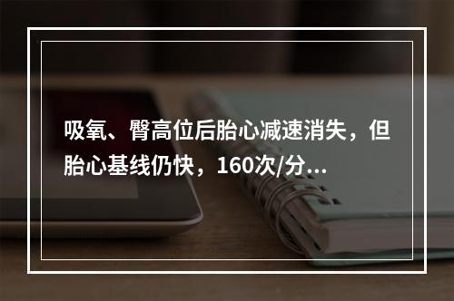 吸氧、臀高位后胎心减速消失，但胎心基线仍快，160次/分，此