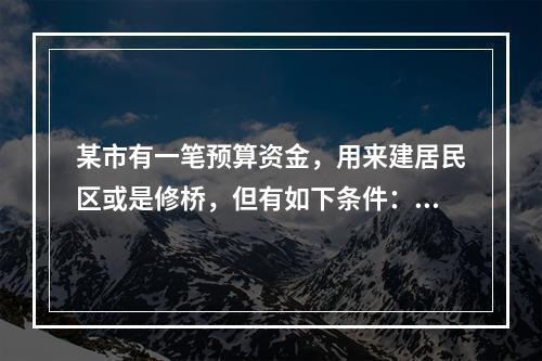 某市有一笔预算资金，用来建居民区或是修桥，但有如下条件：①