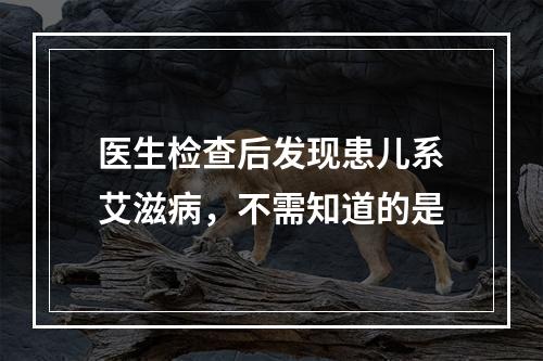 医生检查后发现患儿系艾滋病，不需知道的是