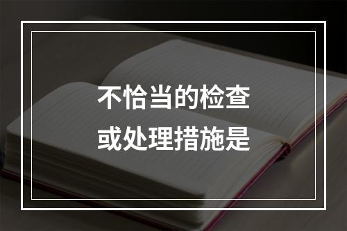 不恰当的检查或处理措施是