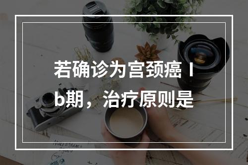 若确诊为宫颈癌Ⅰb期，治疗原则是