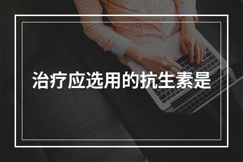 治疗应选用的抗生素是