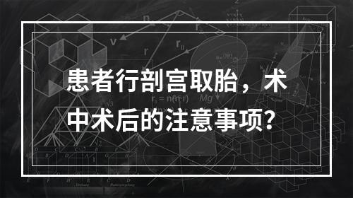 患者行剖宫取胎，术中术后的注意事项？