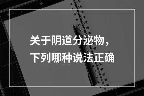 关于阴道分泌物，下列哪种说法正确