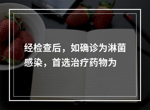 经检查后，如确诊为淋菌感染，首选治疗药物为