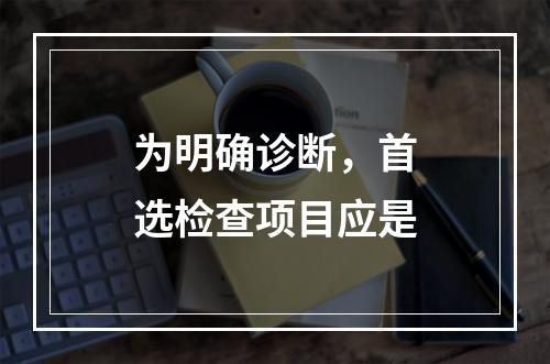 为明确诊断，首选检查项目应是