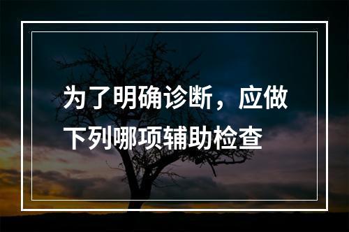 为了明确诊断，应做下列哪项辅助检查