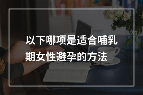 以下哪项是适合哺乳期女性避孕的方法