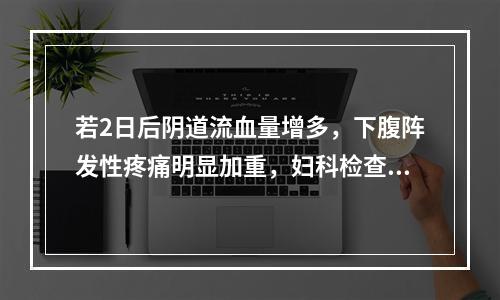 若2日后阴道流血量增多，下腹阵发性疼痛明显加重，妇科检查宫口