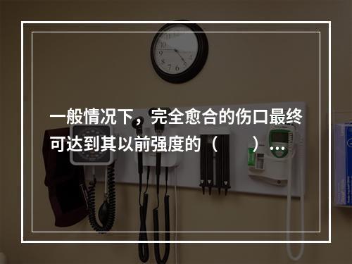 一般情况下，完全愈合的伤口最终可达到其以前强度的（　　）。