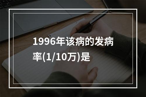 1996年该病的发病率(1/10万)是