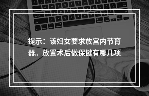 提示：该妇女要求放宫内节育器。放置术后做保健有哪几项