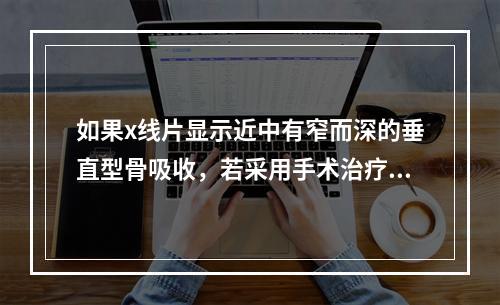 如果x线片显示近中有窄而深的垂直型骨吸收，若采用手术治疗，最