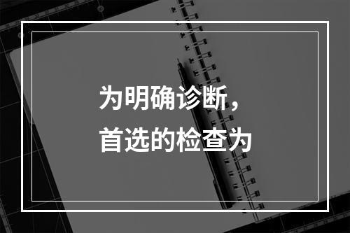 为明确诊断，首选的检查为