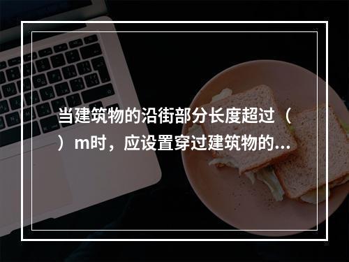 当建筑物的沿街部分长度超过（　）m时，应设置穿过建筑物的消防