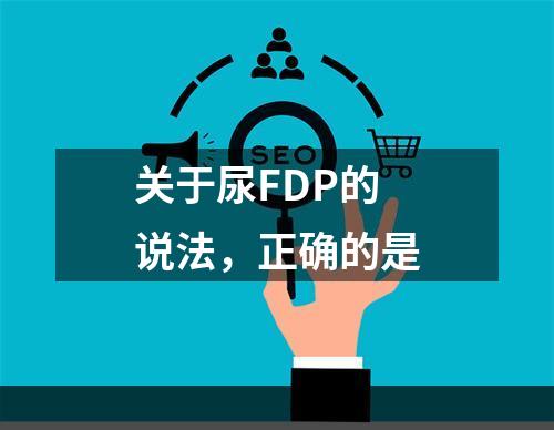 关于尿FDP的说法，正确的是