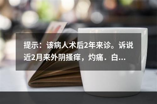 提示：该病人术后2年来诊。诉说近2月来外阴搔痒，灼痛．白带多