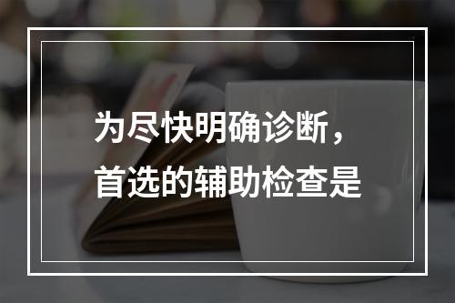 为尽快明确诊断，首选的辅助检查是