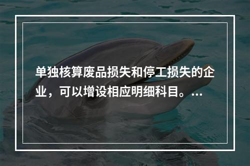 单独核算废品损失和停工损失的企业，可以增设相应明细科目。（　