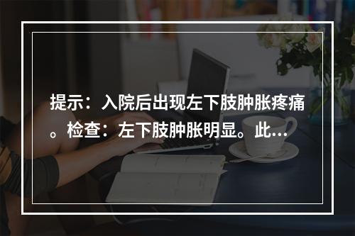 提示：入院后出现左下肢肿胀疼痛。检查：左下肢肿胀明显。此时最