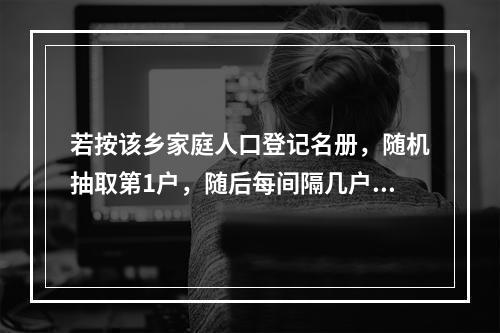 若按该乡家庭人口登记名册，随机抽取第1户，随后每间隔几户，再