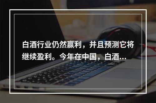 白酒行业仍然赢利，并且预测它将继续盈利。今年在中国，白酒酿