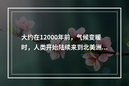 大约在12000年前，气候变暖时，人类开始陆续来到北美洲各